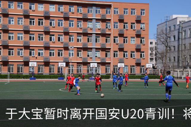于大宝暂时离开国安U20青训！将选择去U23国足，辅佐安东尼奥